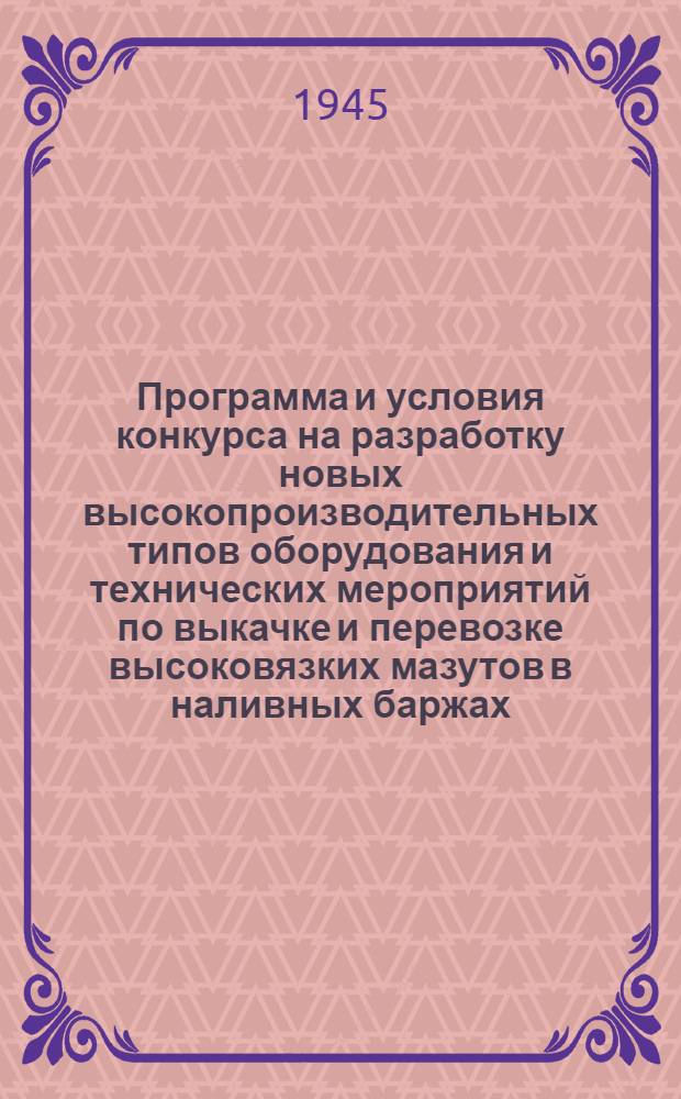 Программа и условия конкурса на разработку новых высокопроизводительных типов оборудования и технических мероприятий по выкачке и перевозке высоковязких мазутов в наливных баржах : Утв. 20-го сент. 1945 г.