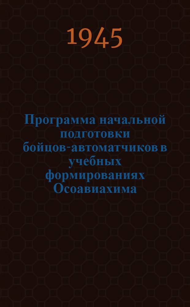 Программа начальной подготовки бойцов-автоматчиков в учебных формированиях Осоавиахима : Утв. Центр. советом Союза Осоавиахим СССР и РСФСР 15-го ноября 1943 г.