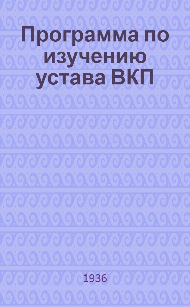 Программа по изучению устава ВКП(б) : Для теоретич. семинаров и теоретич. конференций парт. актива : Тема для основных докладчиков