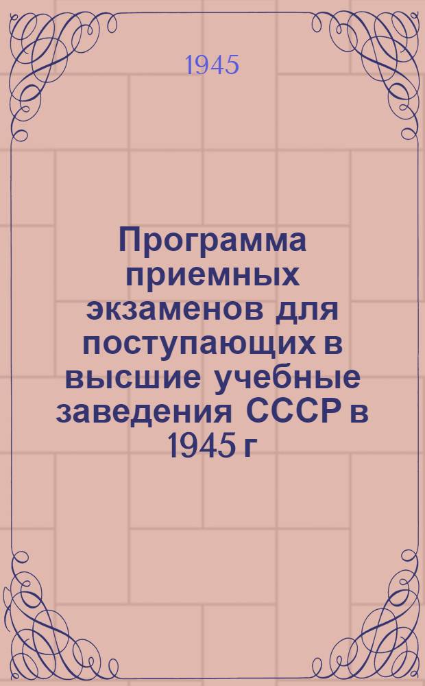 Программа приемных экзаменов для поступающих в высшие учебные заведения СССР в 1945 г. : Утв. ВКВШ при СНК СССР 14-го марта 1944 г.