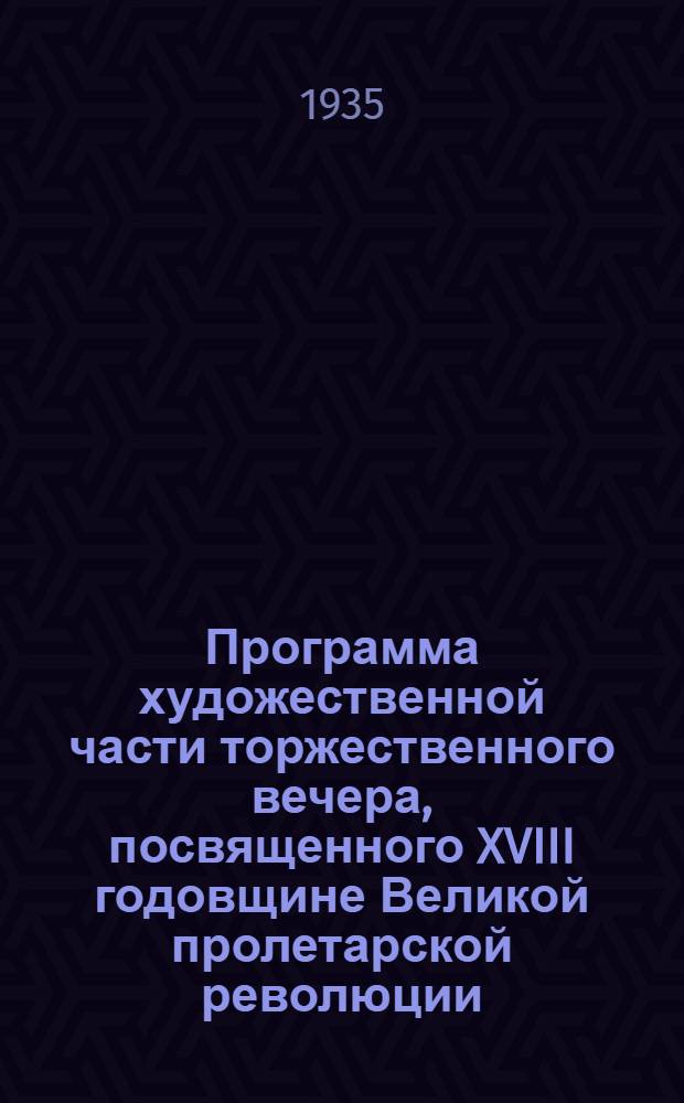 Программа художественной части торжественного вечера, посвященного XVIII годовщине Великой пролетарской революции. - 6 ноября 1935 г. : Программа вечера исполняется силами худож. самодеятельности моск. предприятий, колхозов и школ