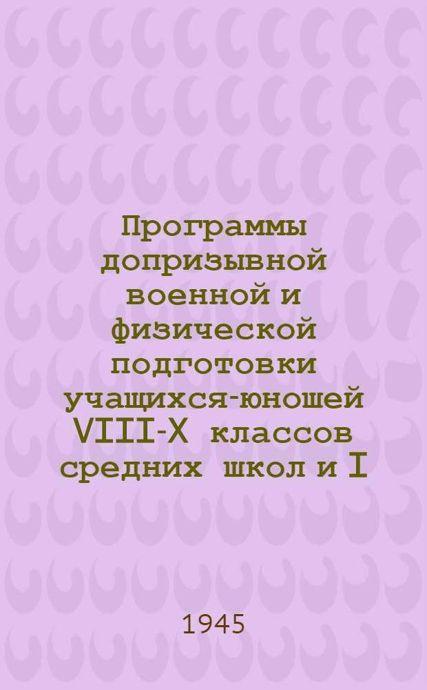 Программы допризывной военной и физической подготовки учащихся-юношей VIII-X классов средних школ и I, II и III курсов техникумов : Утв. Гл. упр. формирования и укомплектования войск Красной Армии 1-го июня 1945 г.
