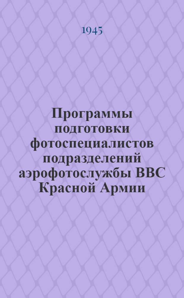 Программы подготовки фотоспециалистов подразделений аэрофотослужбы ВВС Красной Армии : Утв. 22-го марта 1945 г.