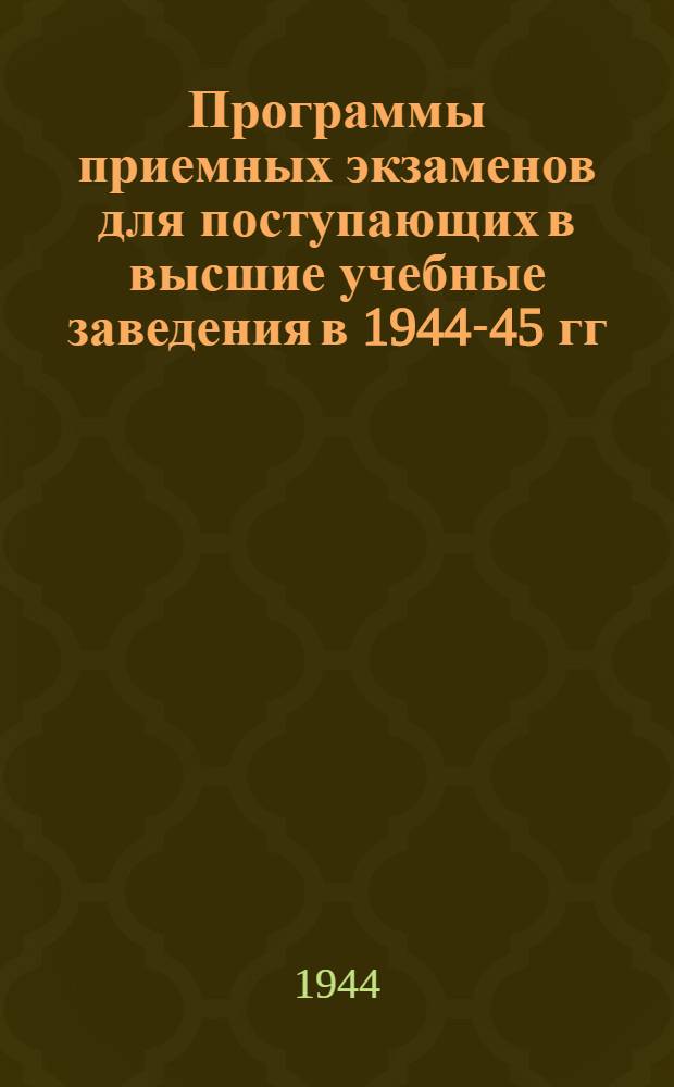 Программы приемных экзаменов для поступающих в высшие учебные заведения в 1944-45 гг. : Утв. ВКВШ при СНК СССР