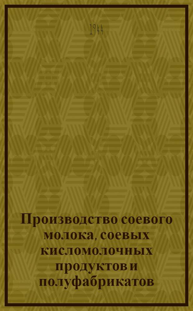 Производство соевого молока, соевых кисломолочных продуктов и полуфабрикатов : Технол. инструкции, рецептуры и техн. условия : Утв. 15-го февр. 1944 г