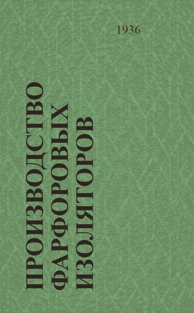 Производство фарфоровых изоляторов : Утв. ГУУЗ НКТП СССР в качестве учебника для курсов техминимума