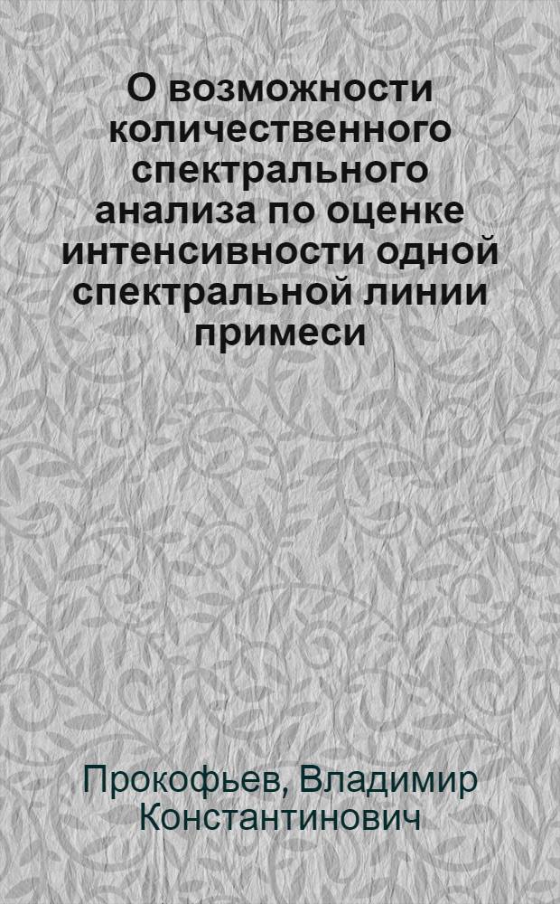 О возможности количественного спектрального анализа по оценке интенсивности одной спектральной линии примеси : (Представлено акад. А.Н. Терениным II. II. 1942)