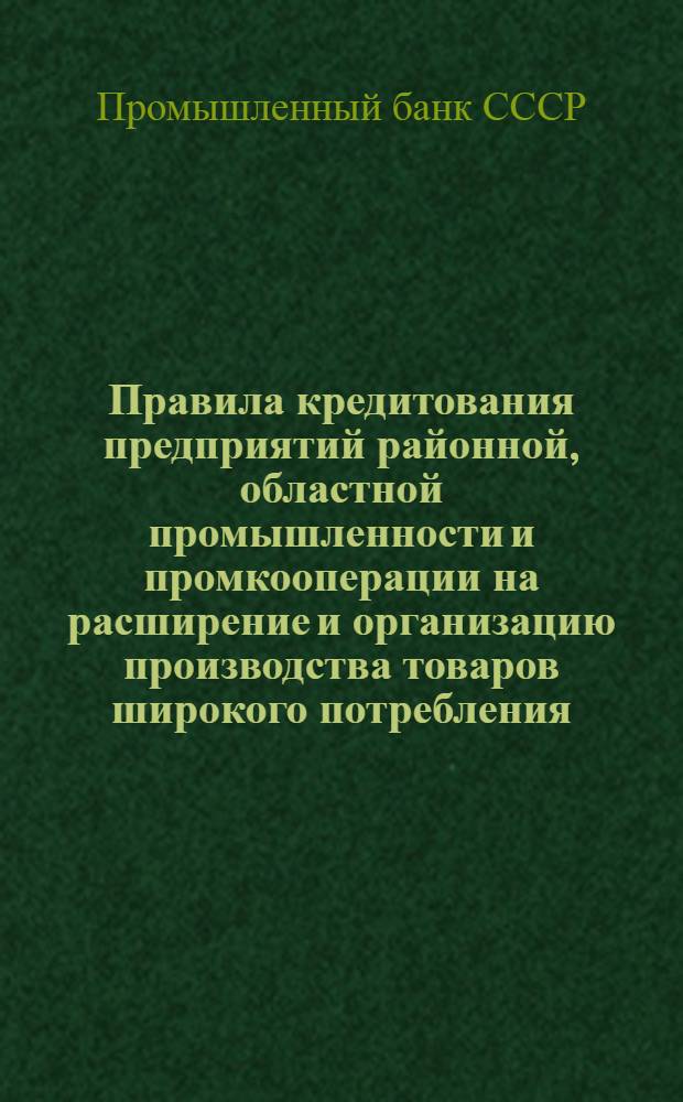 Правила кредитования предприятий районной, областной промышленности и промкооперации на расширение и организацию производства товаров широкого потребления, продовольствия, стройматериалов и топлива