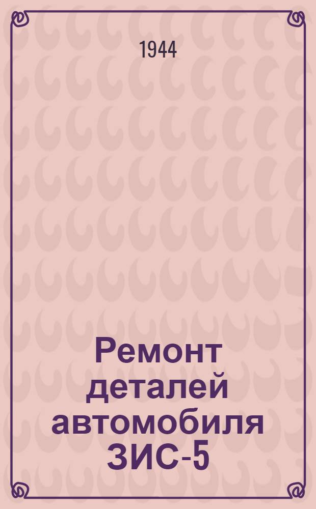 Ремонт деталей автомобиля ЗИС-5 : Вып. 1-. Вып. 1