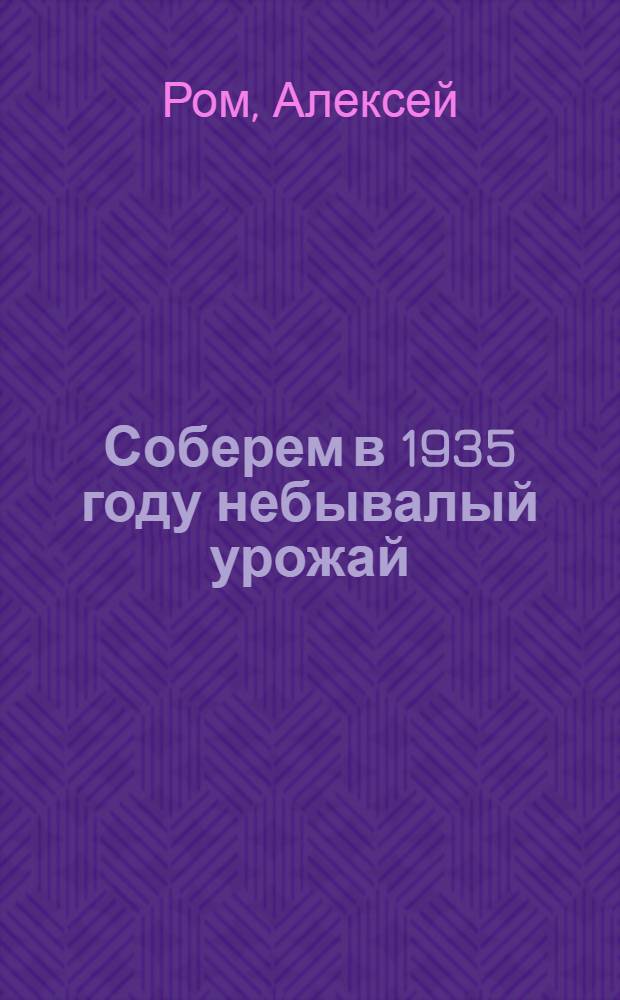 Соберем в 1935 году небывалый урожай : О весен. посевной кампании в Горьк. крае