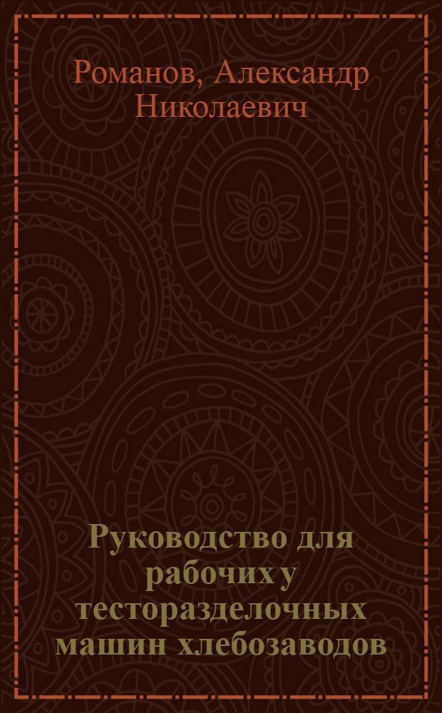 Руководство для рабочих у тесторазделочных машин хлебозаводов : Утв. Гл. упр. хлебопекарной пром-сти Наркомпищепрома СССР