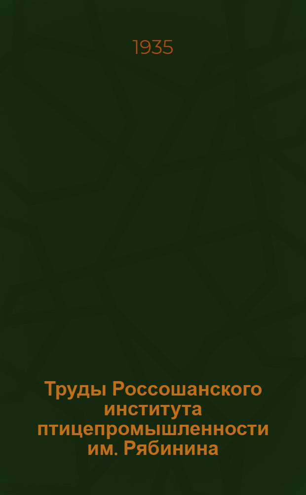 Труды Россошанского института птицепромышленности им. Рябинина : Т. 1. Вып. 1-. Т. 1. Вып. 1 : Исследования по вопросам роста, кормления и выращивания птицы