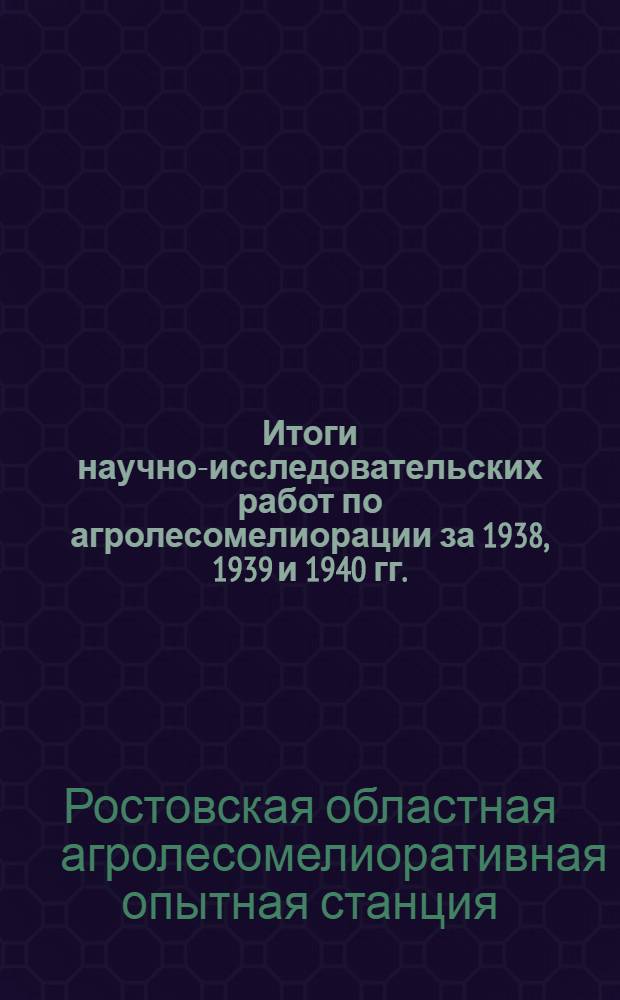 Итоги научно-исследовательских работ по агролесомелиорации за 1938, 1939 и 1940 гг.