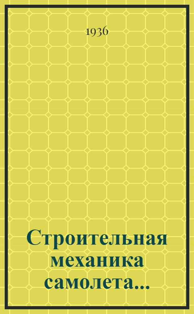 Строительная механика самолета .. : Упр. учеб. заведений гражд. воздуш. флота утв. в качестве учебника. Ч. 1-. Ч. 1