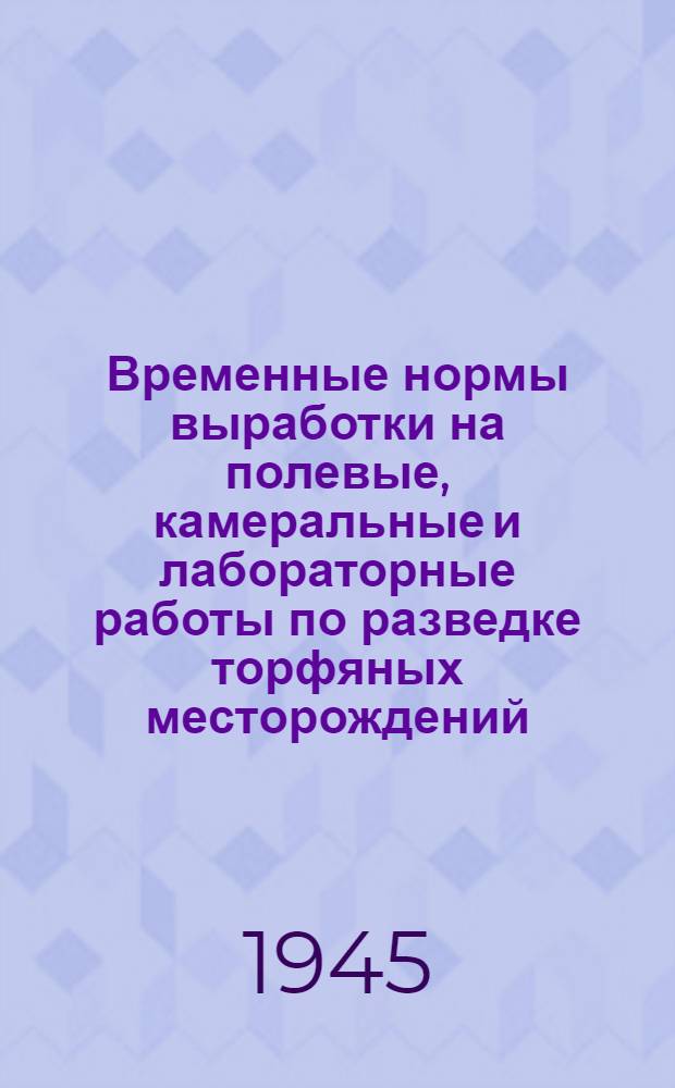 Временные нормы выработки на полевые, камеральные и лабораторные работы по разведке торфяных месторождений : Нормы разработ. трестом "Росторфразведка" : Рассмотрены и одобрены Междуведомств. техн. советом при Главторффонде 7/VII 1944 г. : Утв. Наркомземом РСФСР 11 авг. 1944 г