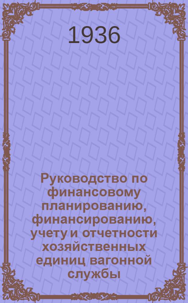 Руководство по финансовому планированию, финансированию, учету и отчетности хозяйственных единиц вагонной службы : Раздел 1-. Раздел 1 : Финансовое планирование и финансирование