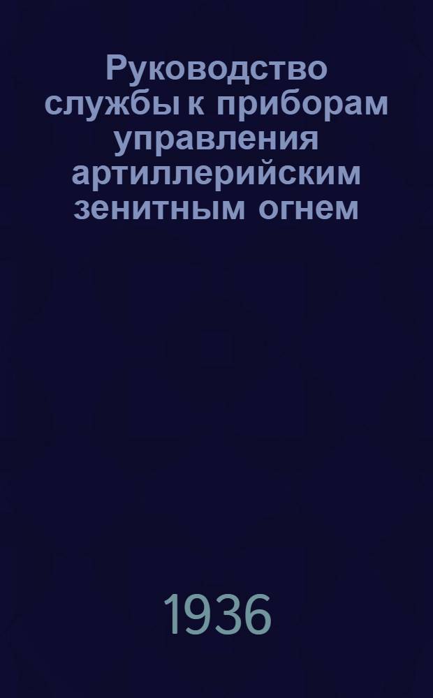 Руководство службы к приборам управления артиллерийским зенитным огнем : Утв. 25/IV 1935 г. Ч. 1
