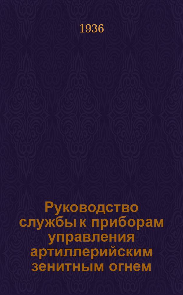 Руководство службы к приборам управления артиллерийским зенитным огнем : Утв. 25/IV 1935 г. Ч. 1. Ч. 1 : Механический прибор Крузе обр. 1930 г.