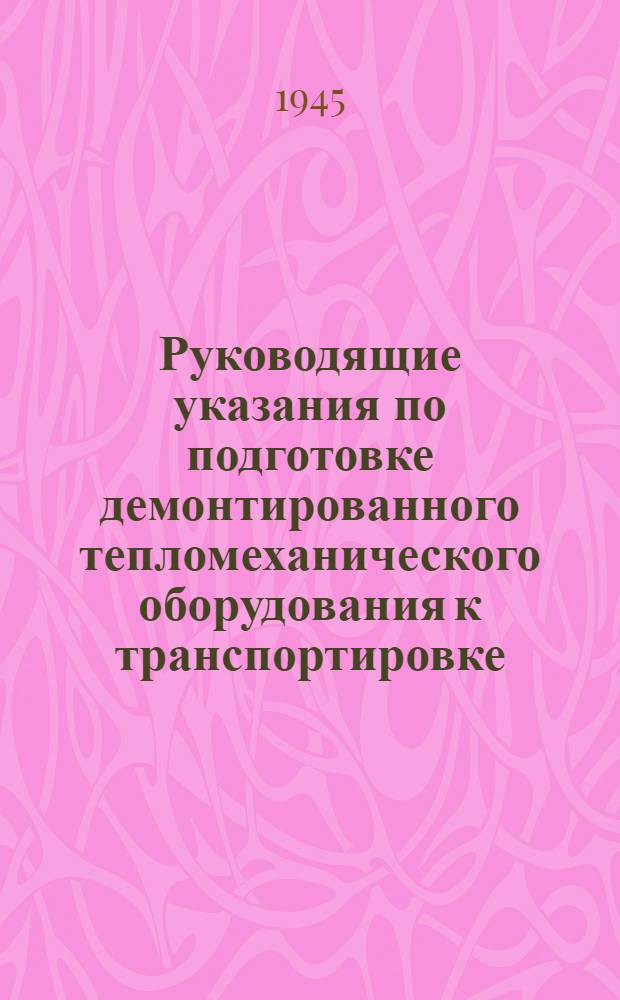 Руководящие указания по подготовке демонтированного тепломеханического оборудования к транспортировке : Утв. 5-го марта 1945 г.
