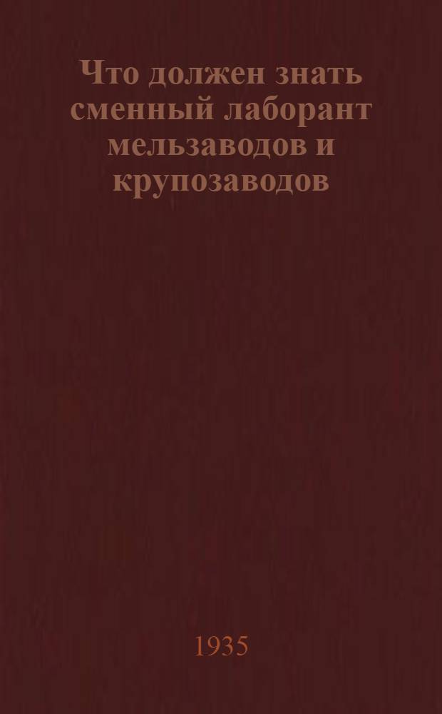 Что должен знать сменный лаборант мельзаводов и крупозаводов : (Для техминимума)