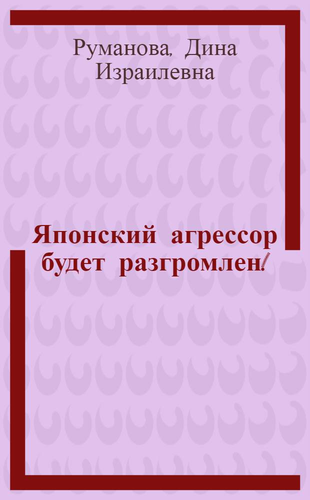 Японский агрессор будет разгромлен! : Библиогр. справка : В помощь беседчику, докладчику, библиотекарю