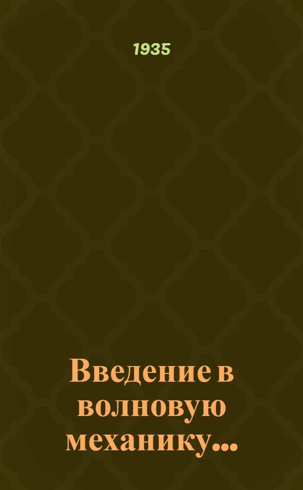 Введение в волновую механику .. : Допущено Наркомпросом РСФСР в качестве учеб. пособия для ун-тов. Ч. 1-. Ч. 1