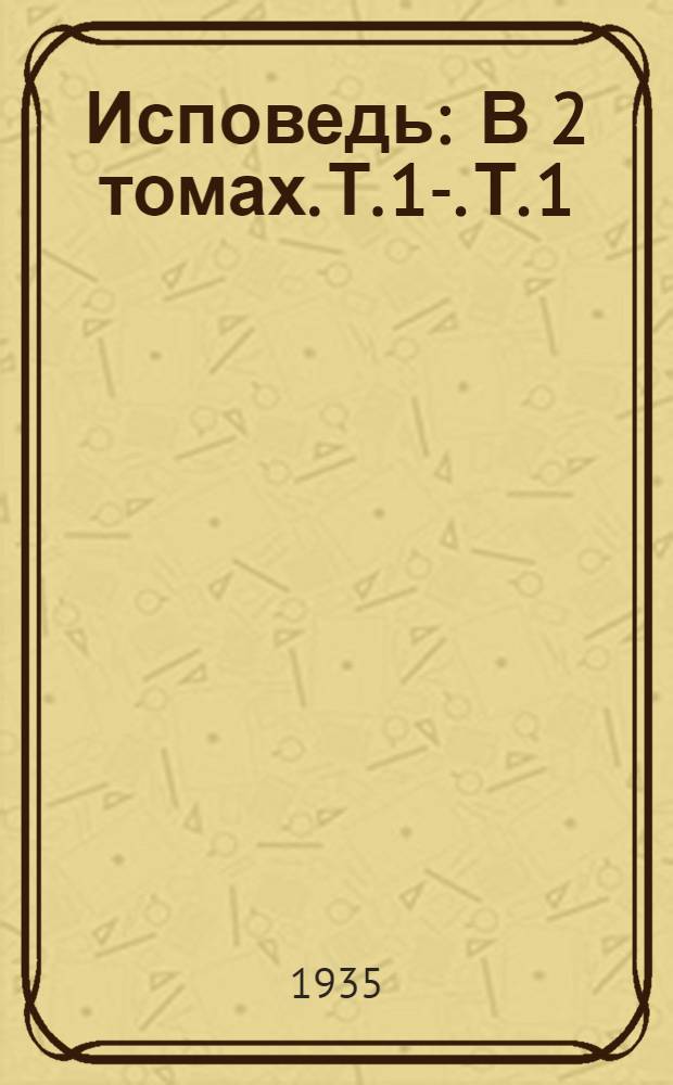 Исповедь : В 2 томах. Т. 1-. Т. 1