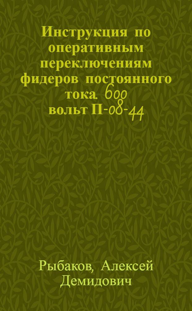 Инструкция по оперативным переключениям фидеров постоянного тока. 600 вольт П-08-44 : Утв. 25-го мая 1944 г.