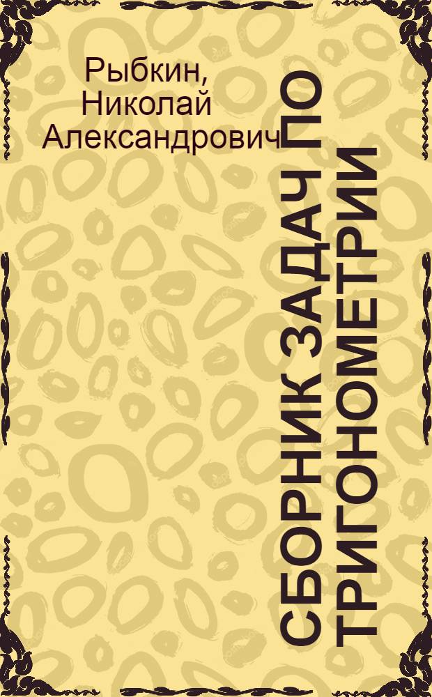 Сборник задач по тригонометрии : С прил. задач по геометрии, требующих применения тригонометрии : Для 8, 9 и 10-го классов сред. школы : Утв. НКП РСФСР