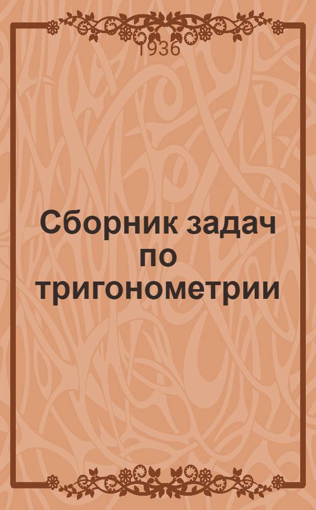 Сборник задач по тригонометрии : С прил. задач по геометрии, требующих применения тригонометрии : Для 8 и 9 классов сред. школы : Утв. Наркомпросом РСФСР