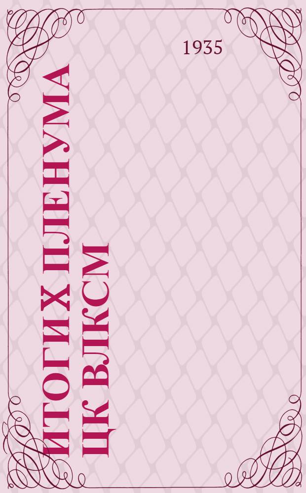 Итоги X пленума ЦК ВЛКСМ : Доклад на Собрании комсомольского актива Дзержинск. района Москвы 26 дек. 1934 г