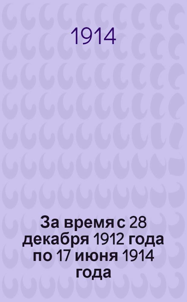 За время с 28 декабря 1912 года по 17 июня 1914 года