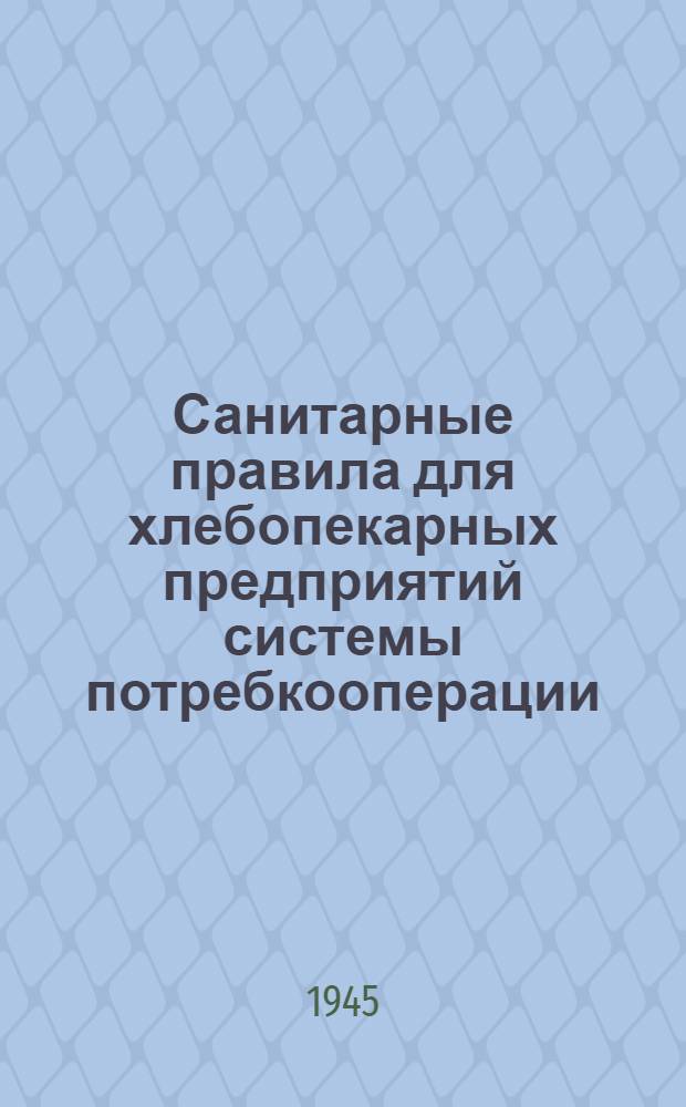 Санитарные правила для хлебопекарных предприятий системы потребкооперации : Утв. Президиум Центросоюза 17-го июня 1944 г. и Гл. гос. сан. инспектор СССР 14-го июня 1944 г.