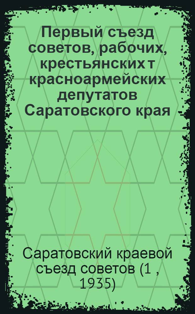 Первый съезд советов, рабочих, крестьянских т красноармейских депутатов Саратовского края : Янв. 1935 г. : Бюллетень № 1-