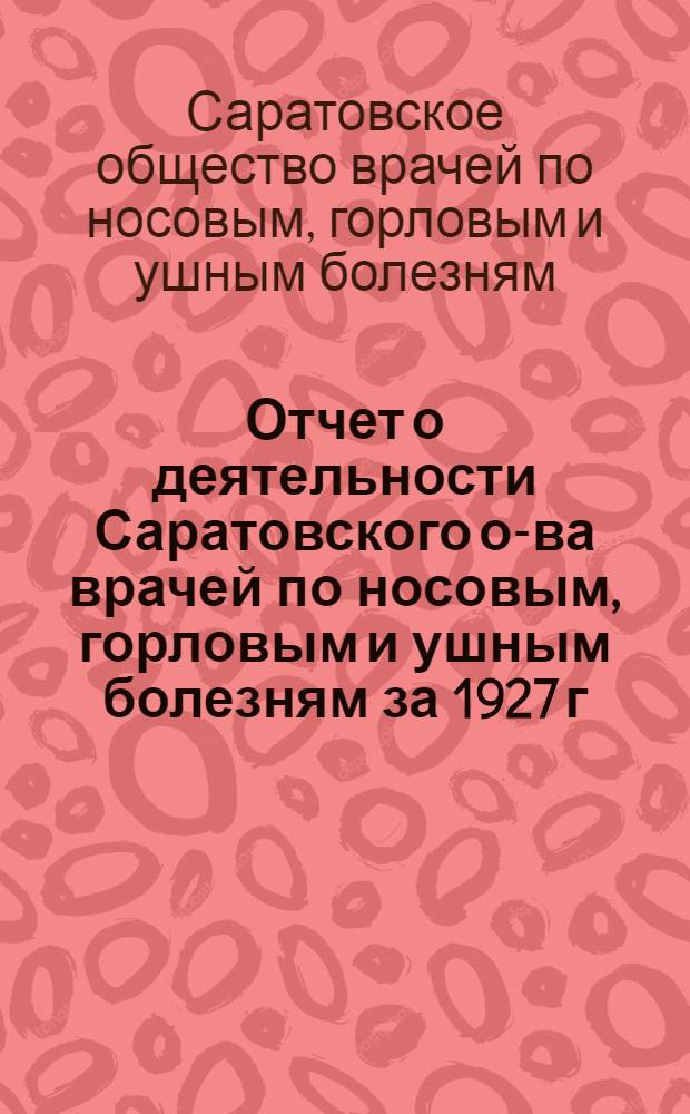 Отчет о деятельности Саратовского о-ва врачей по носовым, горловым и ушным болезням за 1927 г.