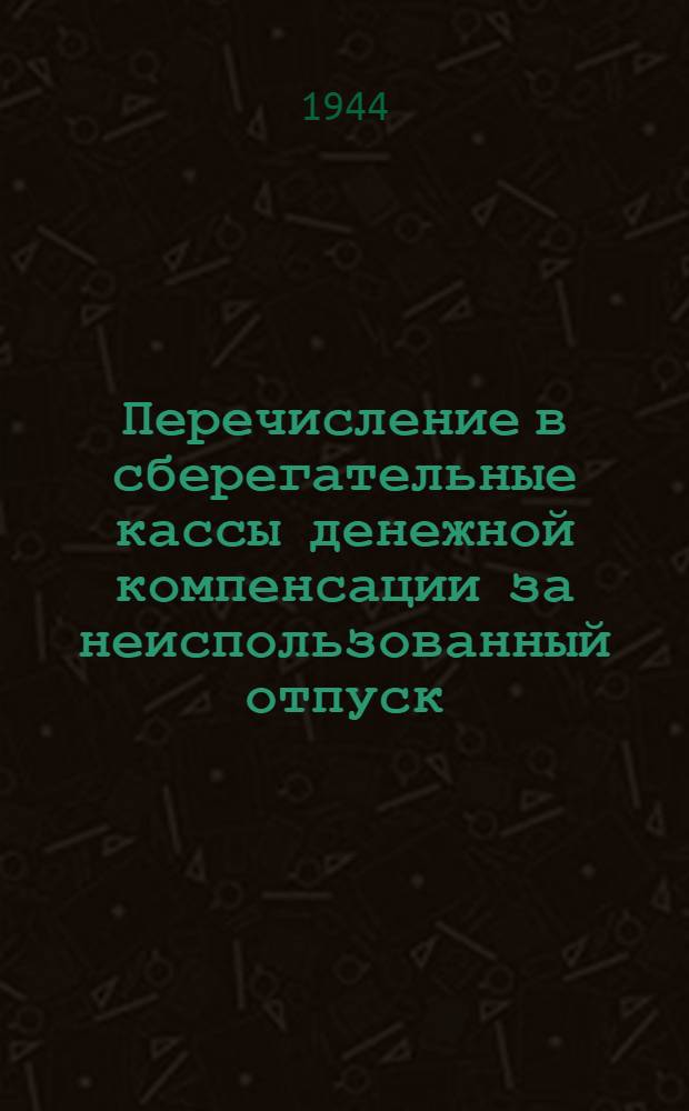 Перечисление в сберегательные кассы денежной компенсации за неиспользованный отпуск : Практ. пособие для бухгалтеров предприятий и учреждений