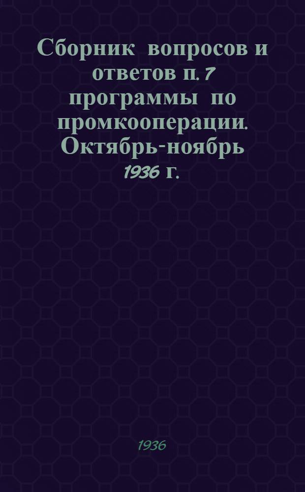 Сборник вопросов и ответов [п. 7 программы] по промкооперации. Октябрь-ноябрь 1936 г.