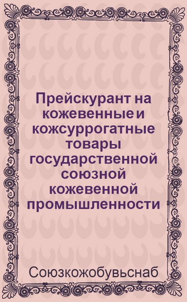 Прейскурант на кожевенные и кожсуррогатные товары государственной союзной кожевенной промышленности : (Отпускной внутрипром на кожтовары и кожсуррогаты)