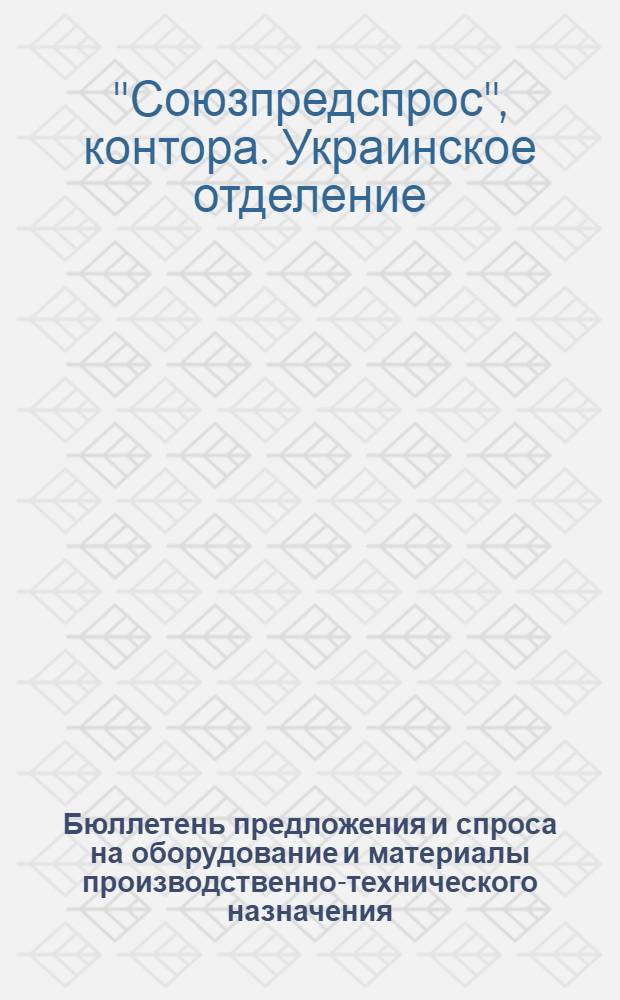 Бюллетень предложения и спроса на оборудование и материалы производственно-технического назначения : Орган Украинского отд. В/к "Союзпредспрос"