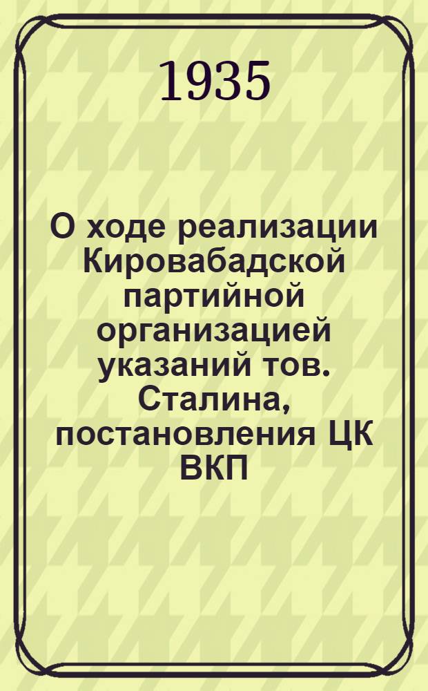 О ходе реализации Кировабадской партийной организацией указаний тов. Сталина, постановления ЦК ВКП(б) "О создании отделов партийных кадров и Пленума Ленинградского горкома ВКР(б)" "О задачах партийно-организационной и политически воспитательной работы" : Постановление Пленума ЦК АКП(б) от 23 мая 1935 года