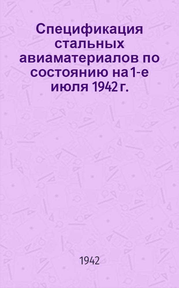 Спецификация стальных авиаматериалов по состоянию на 1-е июля 1942 г. : (Для справок)