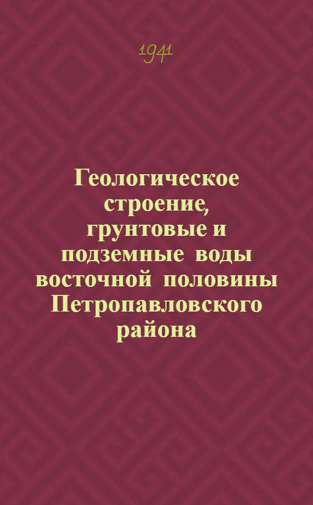 Геологическое строение, грунтовые и подземные воды восточной половины Петропавловского района : Ч. 1-