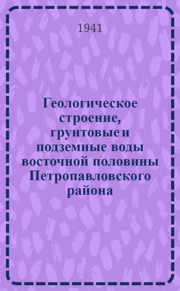 Геологическое строение, грунтовые и подземные воды восточной половины Петропавловского района : Ч. 1-. Ч. 1