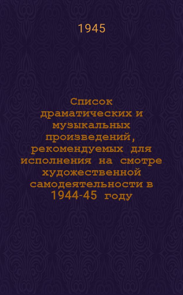 Список драматических и музыкальных произведений, рекомендуемых для исполнения на смотре художественной самодеятельности [в] 1944-45 году