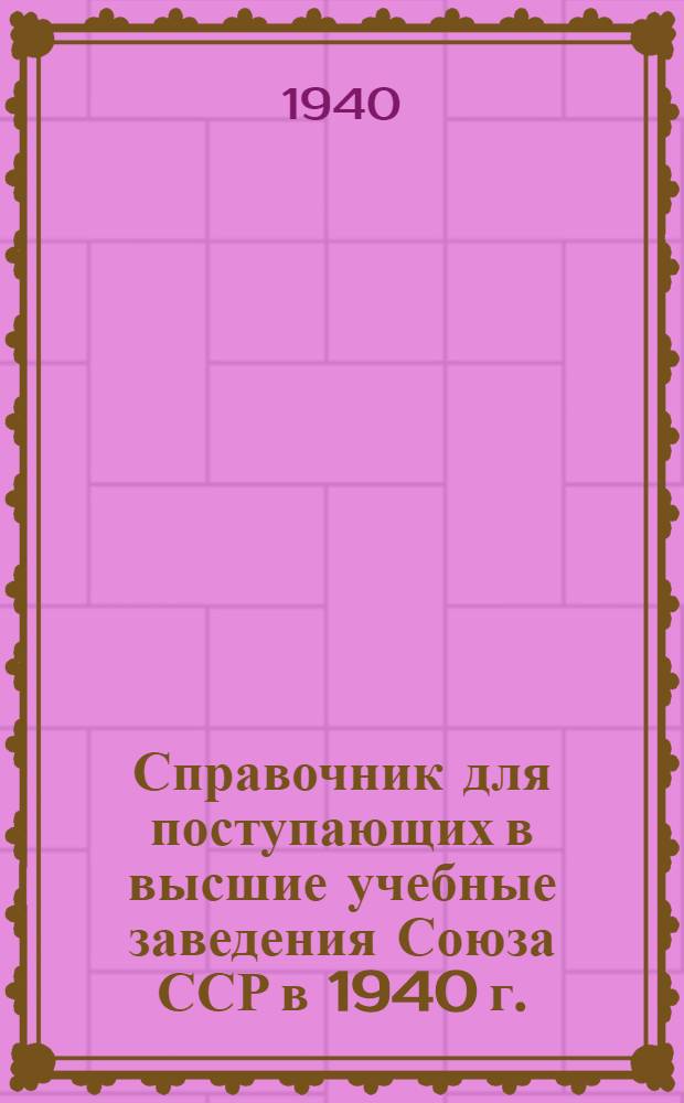 Справочник для поступающих в высшие учебные заведения Союза ССР в 1940 г.