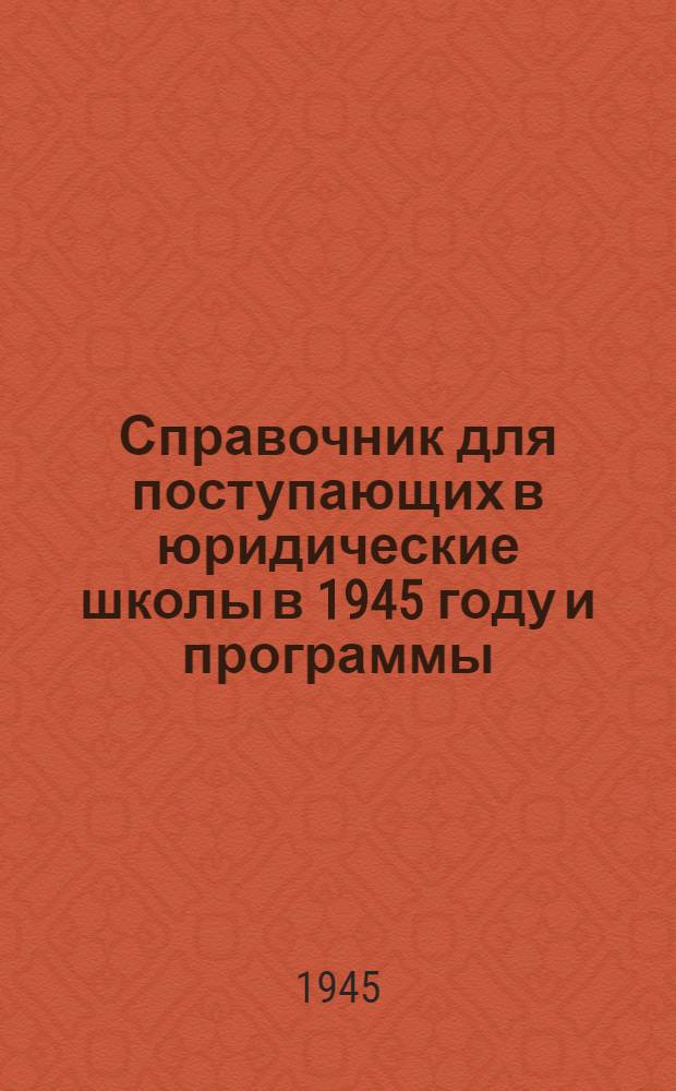 Справочник для поступающих в юридические школы в 1945 году и программы : Утв. 2-го апр. 1945 г