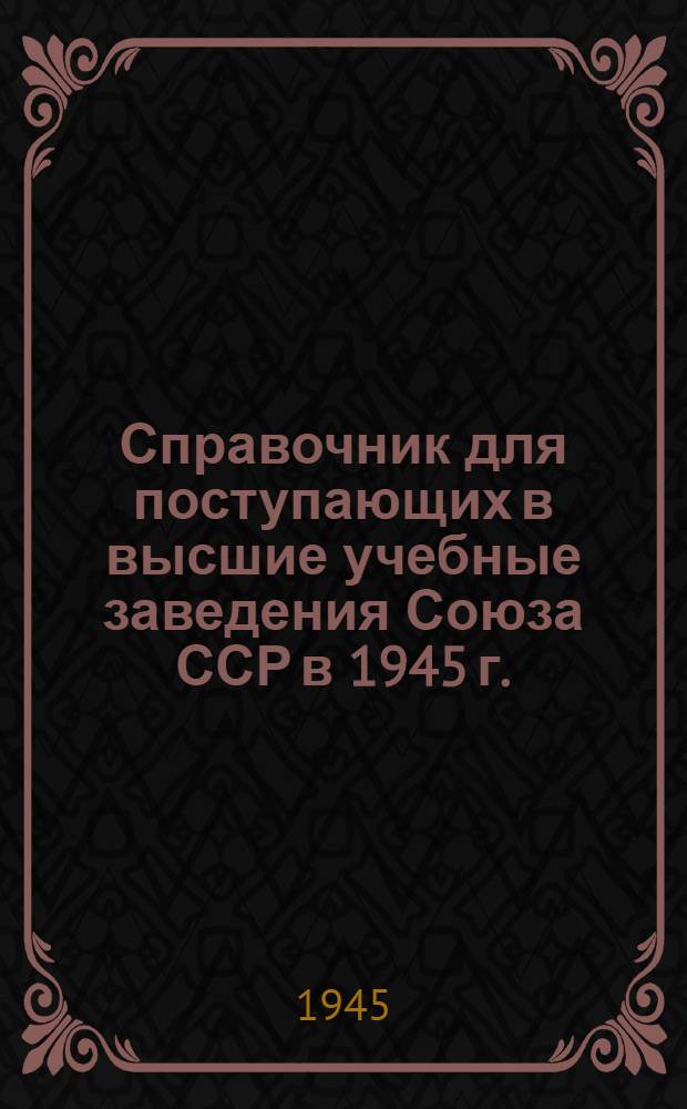 Справочник для поступающих в высшие учебные заведения Союза ССР в 1945 г.