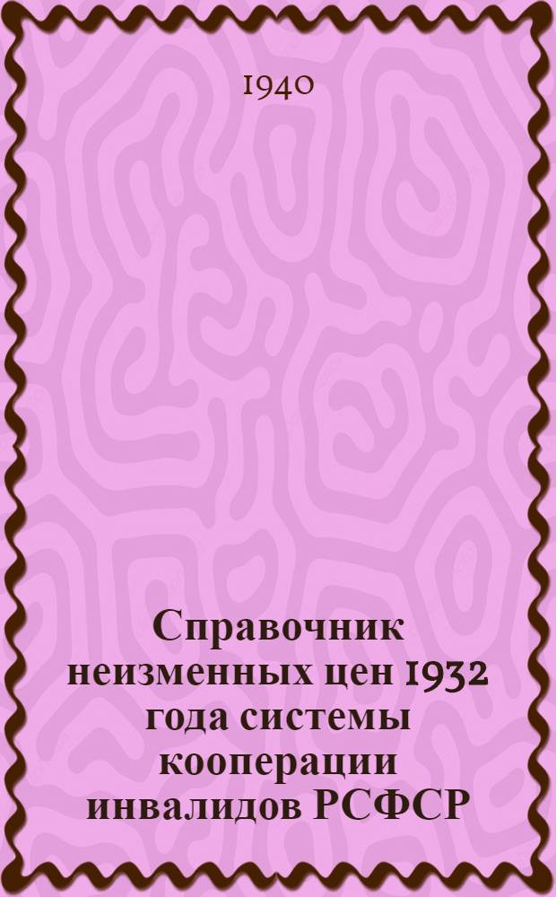 Справочник неизменных цен 1932 года системы кооперации инвалидов РСФСР : Вып. 1-. Вып. 1 : Металлообрабатывающая, деревообрабатывающая и научно-художественные отрасли