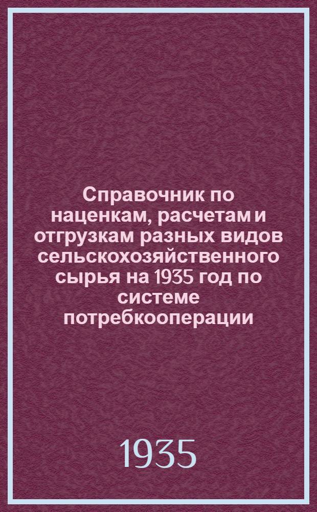 Справочник по наценкам, расчетам и отгрузкам разных видов сельскохозяйственного сырья на 1935 год по системе потребкооперации