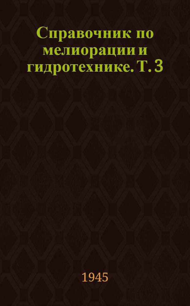 Справочник по мелиорации и гидротехнике. Т. 3 : Орошение, осушение и обводнение